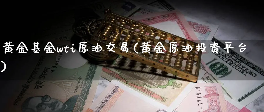 黄金基金wti原油交易(黄金原油投资平台)_https://www.nyyysy.com_期货平台_第1张