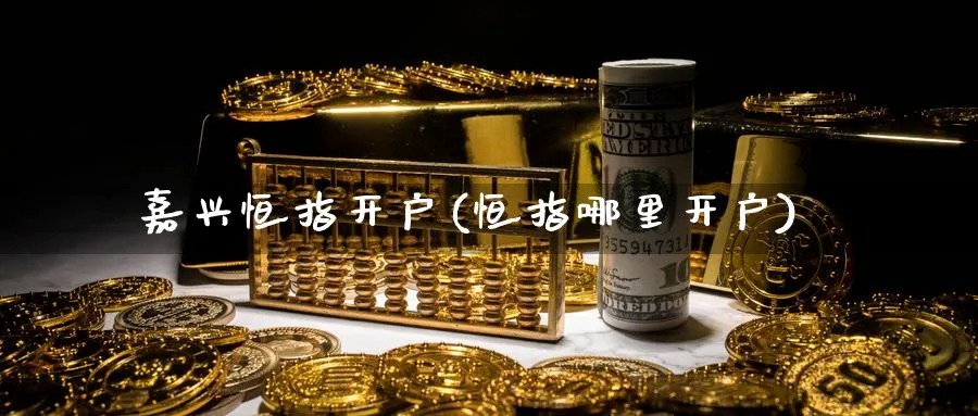 嘉兴恒指开户(恒指哪里开户)_https://www.nyyysy.com_期货平台_第1张
