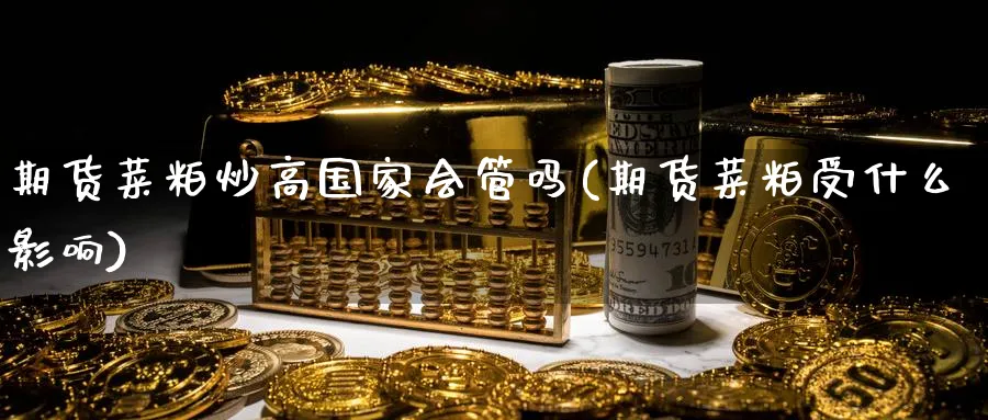 期货菜粕炒高国家会管吗(期货菜粕受什么影响)_https://www.nyyysy.com_期货行情_第1张