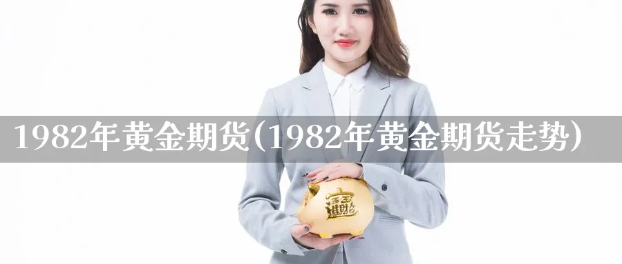 1982年黄金期货(1982年黄金期货走势)_https://www.nyyysy.com_期货喊单_第1张