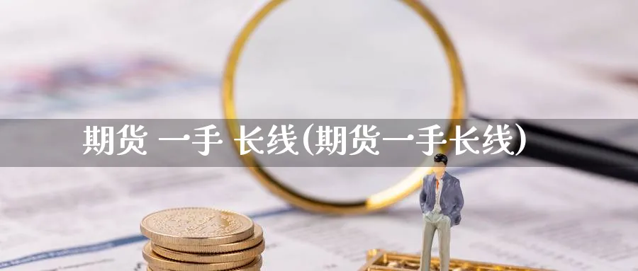 期货 一手 长线(期货一手长线)_https://www.nyyysy.com_期货直播_第1张