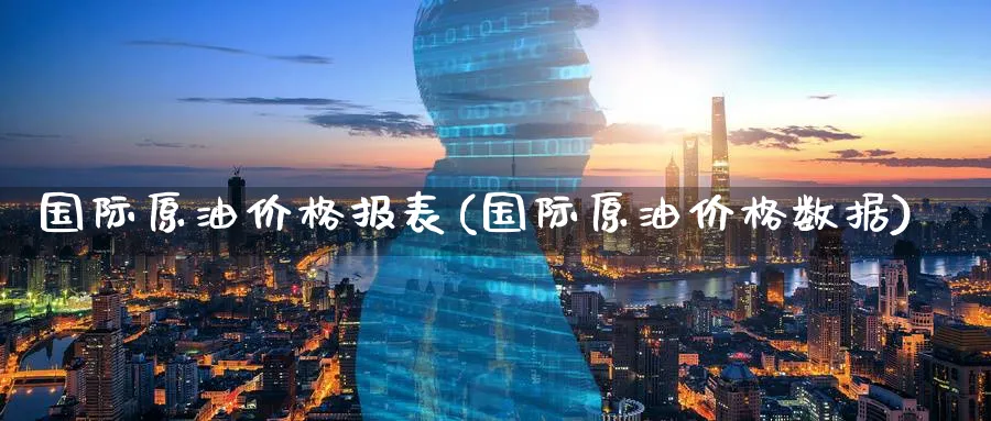 国际原油价格报表(国际原油价格数据)_https://www.nyyysy.com_期货喊单_第1张