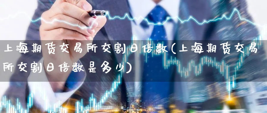 上海期货交易所交割日倍数(上海期货交易所交割日倍数是多少)_https://www.nyyysy.com_期货喊单_第1张