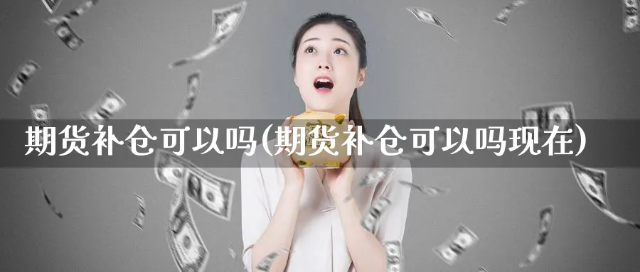 期货补仓可以吗(期货补仓可以吗现在)_https://www.nyyysy.com_期货喊单_第1张