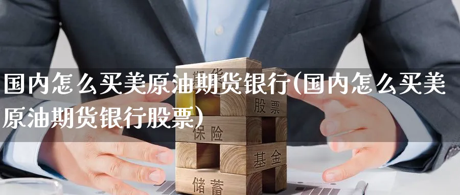 国内怎么买美原油期货银行(国内怎么买美原油期货银行股票)_https://www.nyyysy.com_期货分析_第1张