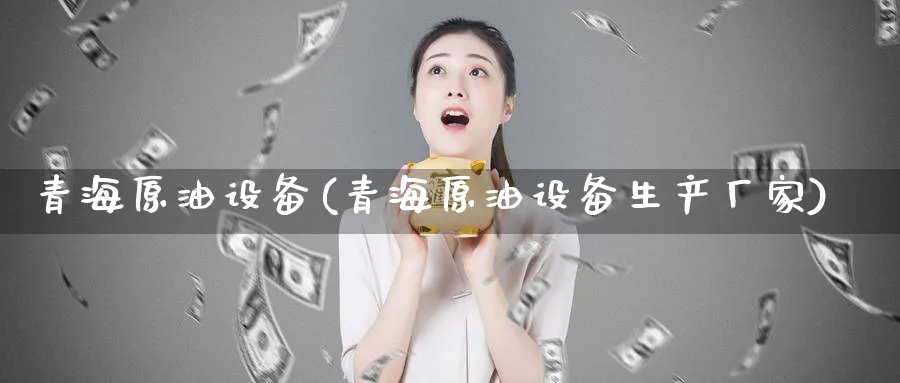 青海原油设备(青海原油设备生产厂家)_https://www.nyyysy.com_期货喊单_第1张