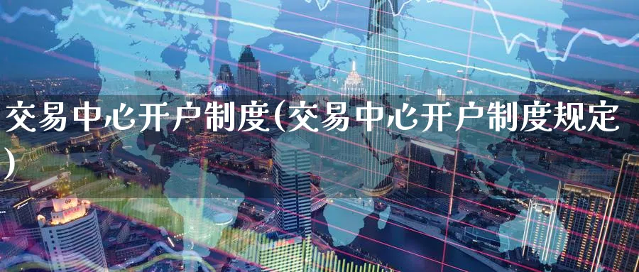 交易中心开户制度(交易中心开户制度规定)_https://www.nyyysy.com_期货直播_第1张
