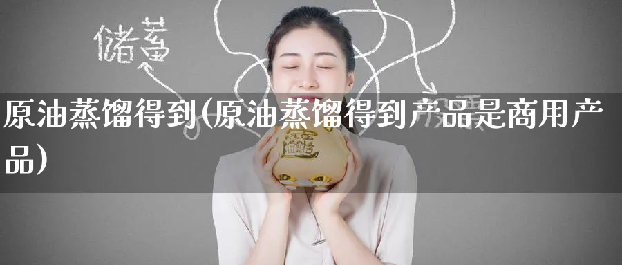 原油蒸馏得到(原油蒸馏得到产品是商用产品)_https://www.nyyysy.com_期货直播_第1张