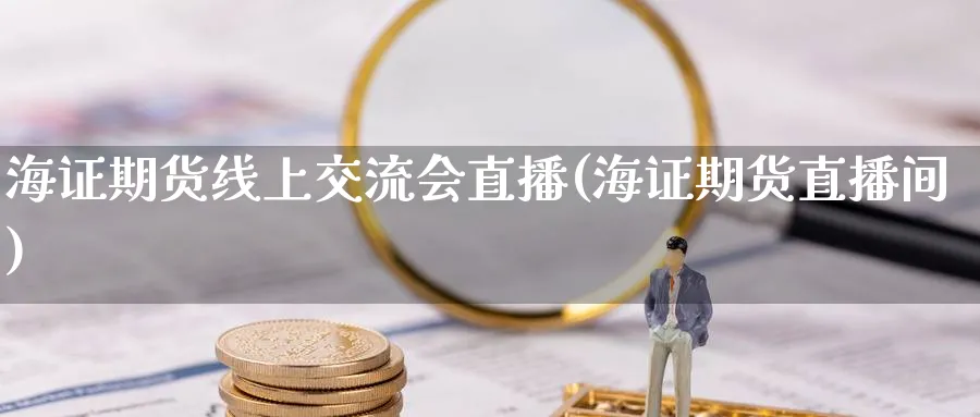 海证期货线上交流会直播(海证期货直播间)_https://www.nyyysy.com_期货喊单_第1张