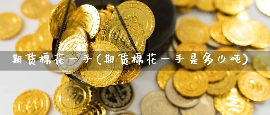 期货棉花一手(期货棉花一手是多少吨)_https://www.nyyysy.com_期货喊单_第1张