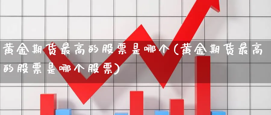 黄金期货最高的股票是哪个(黄金期货最高的股票是哪个股票)_https://www.nyyysy.com_期货喊单_第1张