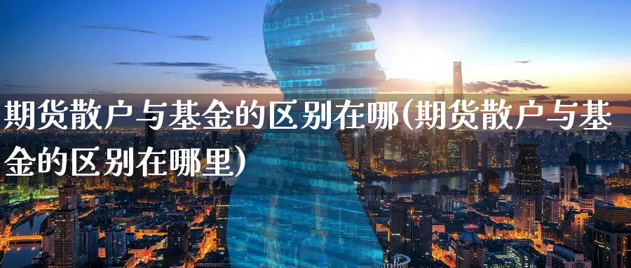 期货散户与基金的区别在哪(期货散户与基金的区别在哪里)_期货直播_第1张_南严期货 期货散户与基金的区别在哪(期货散户与基金的区别在哪里)_https://www.nyyysy.com_期货直播_第1张