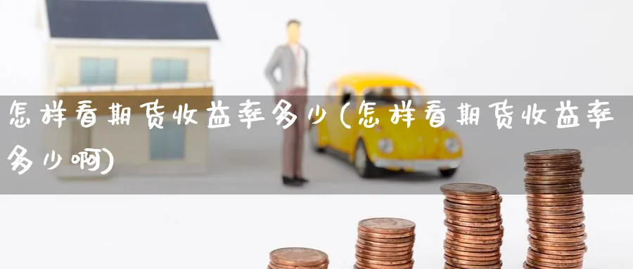 怎样看期货收益率多少(怎样看期货收益率多少啊)_https://www.nyyysy.com_期货分析_第1张