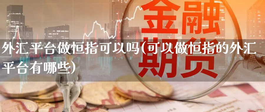 外汇平台做恒指可以吗(可以做恒指的外汇平台有哪些)_期货直播_第1张_南严期货 外汇平台做恒指可以吗(可以做恒指的外汇平台有哪些)_https://www.nyyysy.com_期货直播_第1张