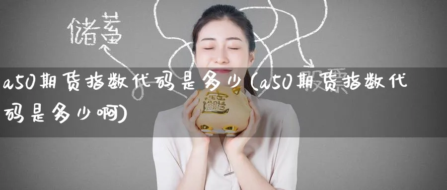 a50期货指数代码是多少(a50期货指数代码是多少啊)_https://www.nyyysy.com_期货分析_第1张