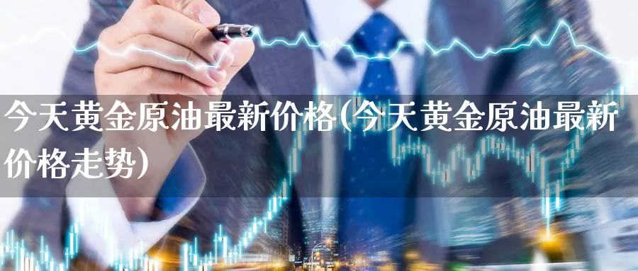 今天黄金原油最新价格(今天黄金原油最新价格走势)_https://www.nyyysy.com_期货平台_第1张