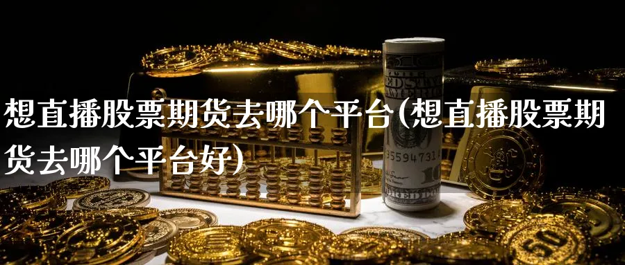 想直播股票期货去哪个平台(想直播股票期货去哪个平台好)_https://www.nyyysy.com_期货平台_第1张