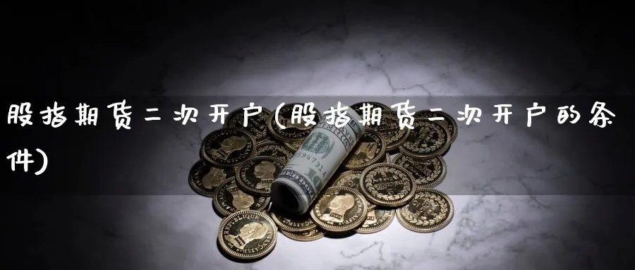 股指期货二次开户(股指期货二次开户的条件)_https://www.nyyysy.com_期货分析_第1张