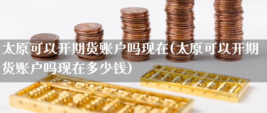 太原可以开期货账户吗现在(太原可以开期货账户吗现在多少钱)_https://www.nyyysy.com_期货喊单_第1张