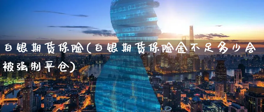 白银期货保险(白银期货保险金不足多少会制平仓)_https://www.nyyysy.com_期货行情_第1张