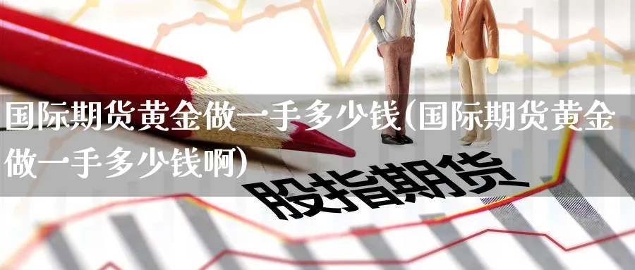 国际期货黄金做一手多少钱(国际期货黄金做一手多少钱啊)_https://www.nyyysy.com_期货直播_第1张