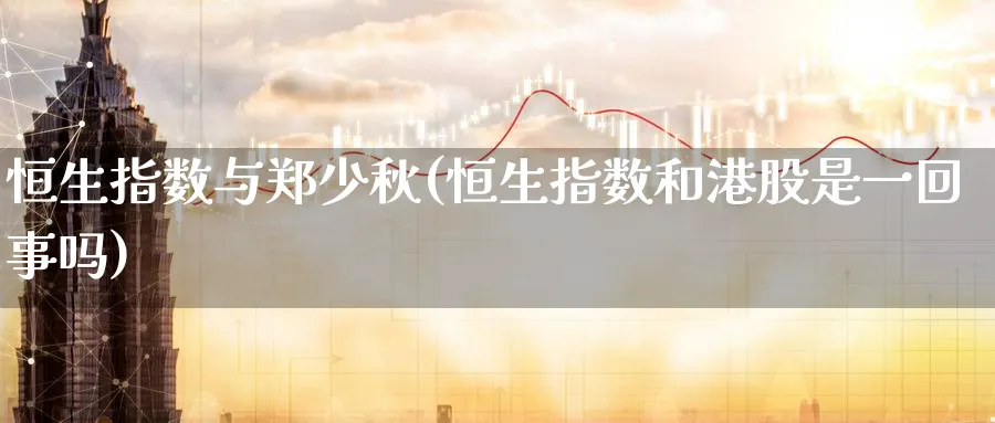 恒生指数与郑少秋(恒生指数和港股是一回事吗)_https://www.nyyysy.com_期货平台_第1张