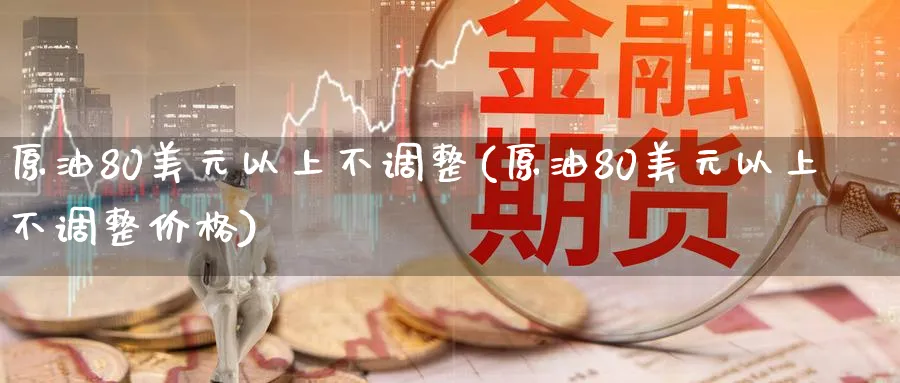 原油80美元以上不调整(原油80美元以上不调整价格)_https://www.nyyysy.com_期货市场_第1张