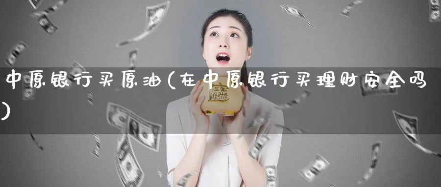 中原银行买原油(在中原银行买理财安全吗)_https://www.nyyysy.com_期货平台_第1张