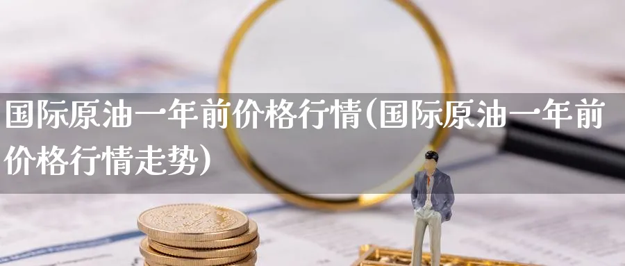 国际原油一年前价格行情(国际原油一年前价格行情走势)_https://www.nyyysy.com_期货喊单_第1张