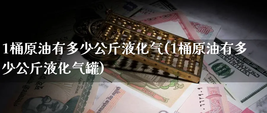 1桶原油有多少公斤液化气(1桶原油有多少公斤液化气罐)_https://www.nyyysy.com_期货市场_第1张