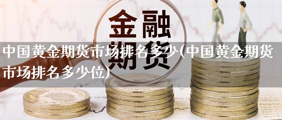 中国黄金期货市场排名多少(中国黄金期货市场排名多少位)_https://www.nyyysy.com_期货直播_第1张