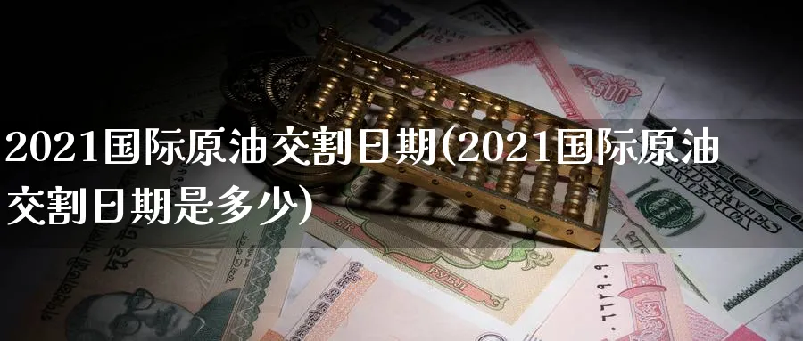 2021国际原油交割日期(2021国际原油交割日期是多少)_https://www.nyyysy.com_期货平台_第1张