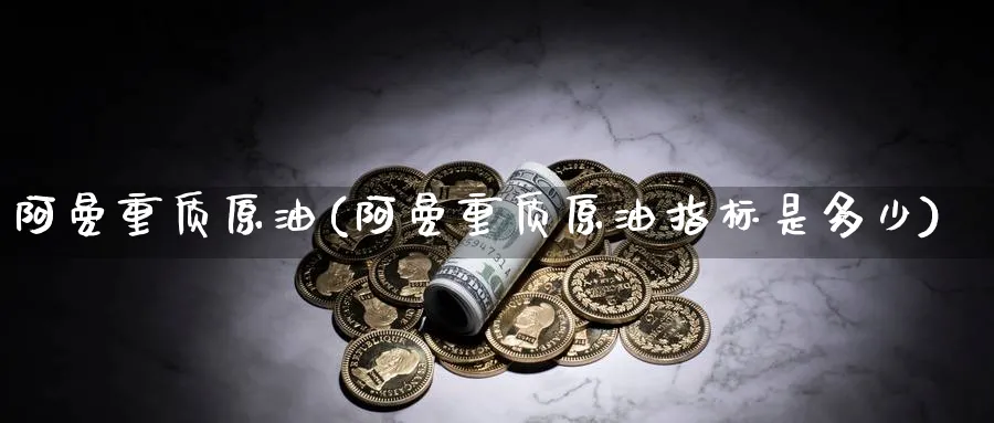 阿曼重质原油(阿曼重质原油指标是多少)_https://www.nyyysy.com_期货分析_第1张