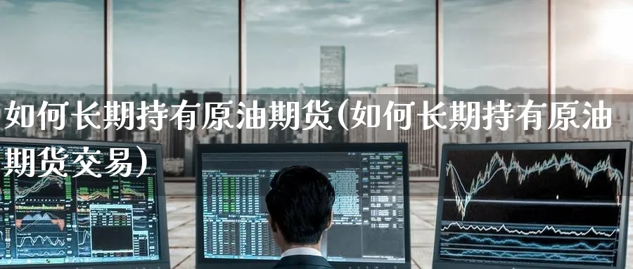 如何长期持有原油期货(如何长期持有原油期货交易)_https://www.nyyysy.com_期货直播_第1张