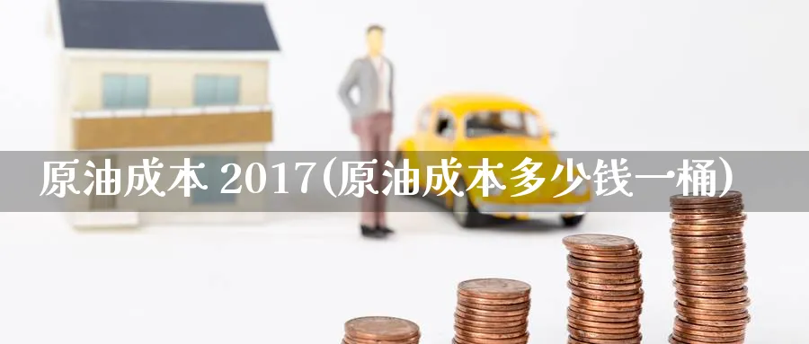 原油成本 2017(原油成本多少钱一桶)_https://www.nyyysy.com_期货市场_第1张