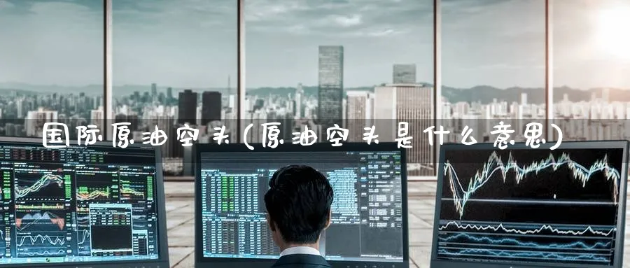 国际原油空头(原油空头是什么意思)_https://www.nyyysy.com_期货市场_第1张