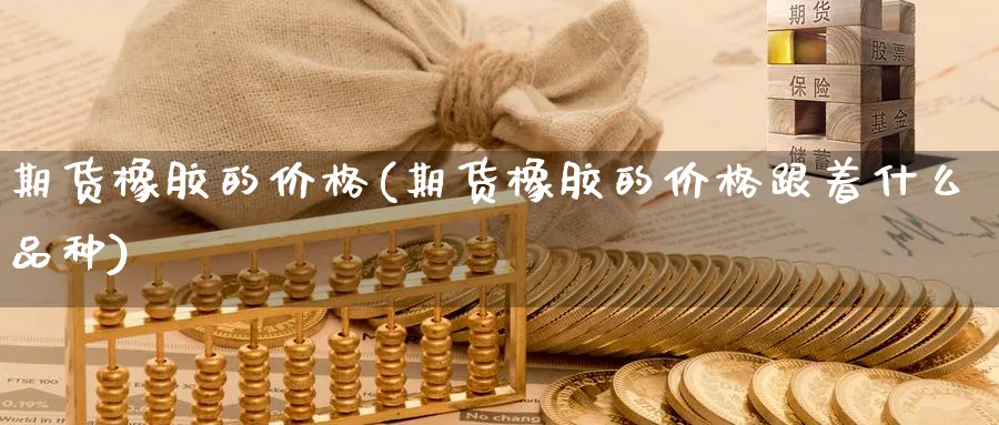 期货橡胶的价格(期货橡胶的价格跟着什么品种)_https://www.nyyysy.com_期货分析_第1张