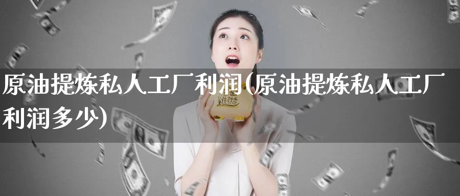 原油提炼私人工厂利润(原油提炼私人工厂利润多少)_https://www.nyyysy.com_期货喊单_第1张