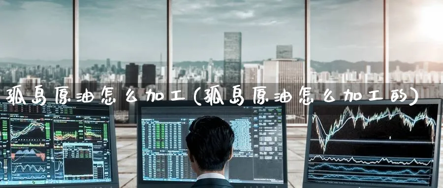 孤岛原油怎么加工(孤岛原油怎么加工的)_https://www.nyyysy.com_期货平台_第1张