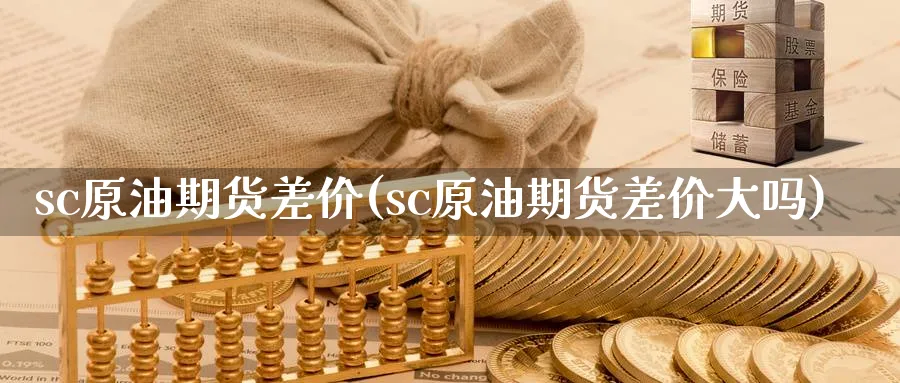 sc原油期货差价(sc原油期货差价大吗)_https://www.nyyysy.com_期货行情_第1张