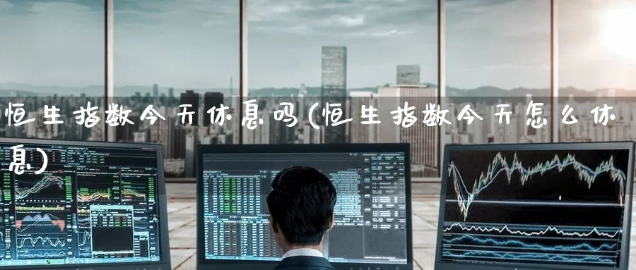 恒生指数今天休息吗(恒生指数今天怎么休息)_https://www.nyyysy.com_期货平台_第1张