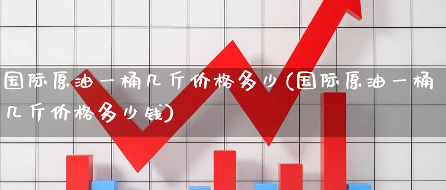 国际原油一桶几斤价格多少(国际原油一桶几斤价格多少钱)_https://www.nyyysy.com_期货市场_第1张