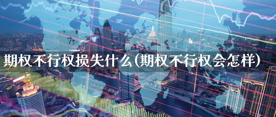 期权不行权损失什么(期权不行权会怎样)_https://www.nyyysy.com_期货喊单_第1张