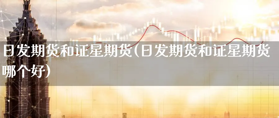日发期货和证星期货(日发期货和证星期货哪个好)_https://www.nyyysy.com_期货喊单_第1张