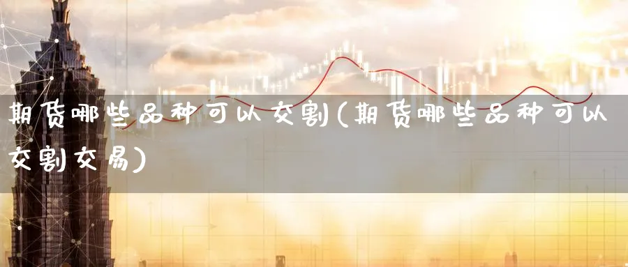 期货哪些品种可以交割(期货哪些品种可以交割交易)_https://www.nyyysy.com_期货喊单_第1张