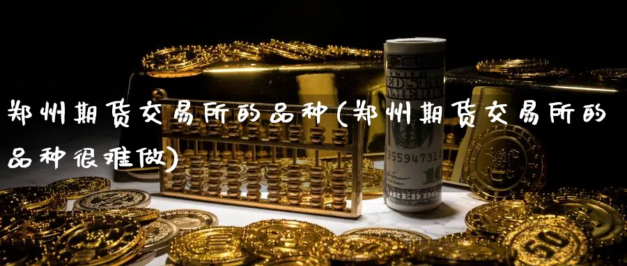 郑州期货交易所的品种(郑州期货交易所的品种很难做)_https://www.nyyysy.com_期货平台_第1张