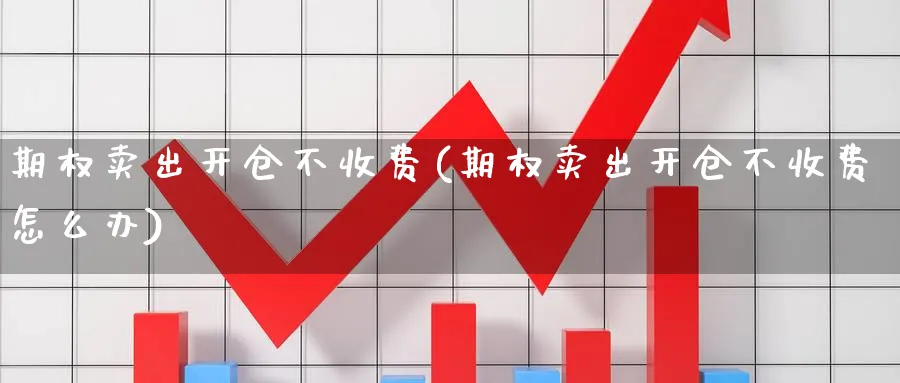 期权卖出开仓不收费(期权卖出开仓不收费怎么办)_https://www.nyyysy.com_期货分析_第1张