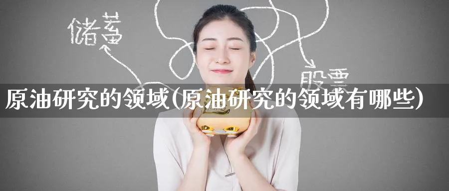 原油研究的领域(原油研究的领域有哪些)_https://www.nyyysy.com_期货直播_第1张