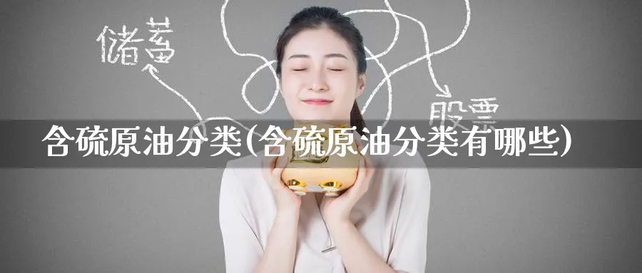 含硫原油分类(含硫原油分类有哪些)_https://www.nyyysy.com_期货喊单_第1张
