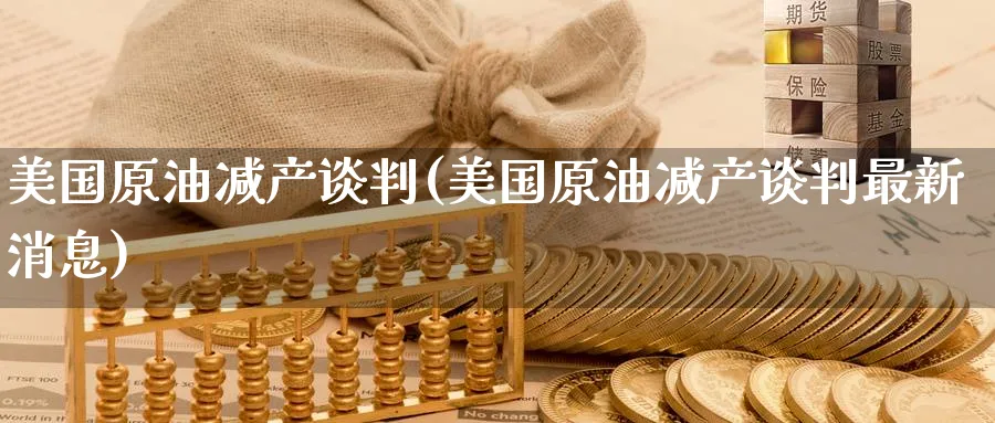 美国原油减产谈判(美国原油减产谈判最新消息)_https://www.nyyysy.com_期货平台_第1张